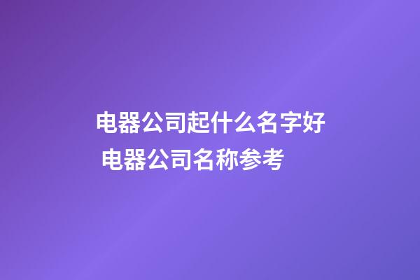 电器公司起什么名字好 电器公司名称参考-第1张-公司起名-玄机派